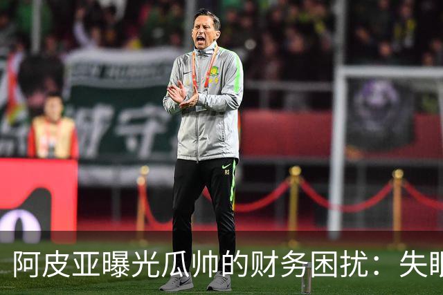 阿皮亚曝光瓜帅的财务困扰：失眠之夜的背后